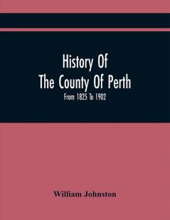 History Of The County Of Perth : From 1825 To 1902