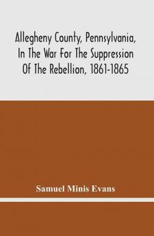 Allegheny County Pennsylvania In The War For The Suppression Of The Rebellion 1861-1865