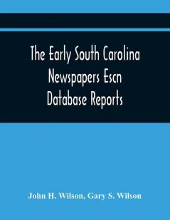 The Early South Carolina Newspapers Escn Database Reports : A Quick Reference Guide To Local News And Advertisements Found In The Early South Carolina Newspapers