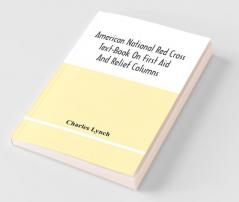 American National Red Cross Text-Book On First Aid And Relief Columns; A Manual Of Instruction; How To Prevent Accidents And What To Do For Injuries And Emergencies