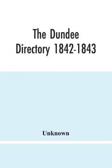 The Dundee Directory 1842-1843; Containing The Names Places Of Business & Residences Of The Principal Inhabitants; Lists Of Public Institutions Banking & Shipping Companies Coaching & Carriers; Also List Of Vessels Registered In Dundee; With Several Use