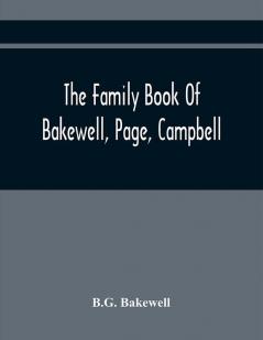 The Family Book Of Bakewell Page Campbell: Being Some Account Of The Descendants Of John Bakewell Of Castle Donington Leicestershire England Born In 1638. Benjamin Page Born In 1765 At Norwich England. William Campbell Born July 1 1766 At