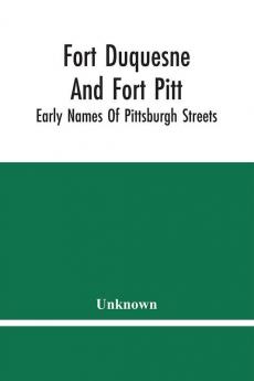 Fort Duquesne And Fort Pitt; Early Names Of Pittsburgh Streets