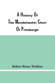 A History Of The Mendelssohn Choir Of Pittsburgh