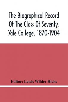 The Biographical Record Of The Class Of Seventy Yale College 1870-1904