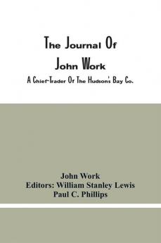 The Journal Of John Work A Chief-Trader Of The Hudson'S Bay Co. During His Expedition From Vancouver To The Flatheads And Blackfeet Of The Pacific Northwest