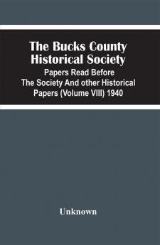 The Bucks County Historical Society; Papers Read Before The Society And Other Historical Papers (Volume Viii) 1940