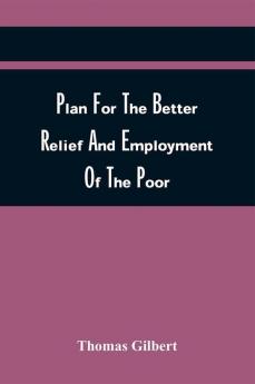 Plan For The Better Relief And Employment Of The Poor; For Enforcing And Amending The Laws Respecting Houses Of Correction And Vagrants; And For Improving The Police Of This Country. Together With Bills Intended To Be Offered To Parliament For Those