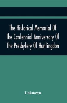 The Historical Memorial Of The Centennial Anniversary Of The Presbytery Of Huntingdon