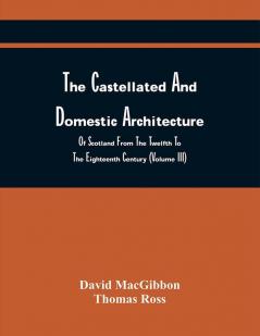 The Castellated And Domestic Architecture Of Scotland From The Twelfth To The Eighteenth Century (Volume Iii)