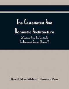 The Castellated And Domestic Architecture Of Scotland From The Twelfth To The Eighteenth Century (Volume V)