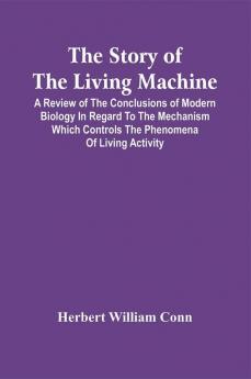 The Story Of The Living Machine; A Review Of The Conclusions Of Modern Biology In Regard To The Mechanism Which Controls The Phenomena Of Living Activity