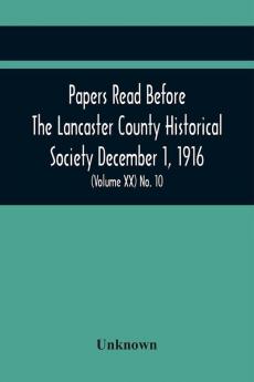 Papers Read Before The Lancaster County Historical Society December 1 1916; History Herself As Seen In Her Own Workshop; Survey Of The Philadelphia And Lancaster Turnpike Road Minutes Of December Meeting (Volume Xx) No. 10