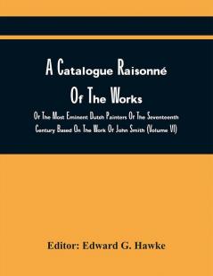 A Catalogue Raisonné Of The Works Of The Most Eminent Dutch Painters Of The Seventeenth Century Based On The Work Of John Smith (Volume Vi)