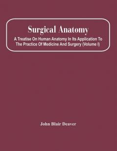 Surgical Anatomy; A Treatise On Human Anatomy In Its Application To The Practice Of Medicine And Surgery (Volume I)