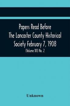 Papers Read Before The Lancaster County Historical Society February 7 1908; History Herself As Seen In Her Own Workshop; An Old Newspapers. The Pennsylvania Dutch. Minutes Of The February Meeting (Volume Xii) No. 2