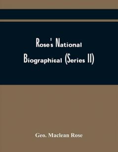 Rose'S National Biographical (Series Ii); A Cyclopaedia Of Canadian Biography; Being Chiefly Men Of The Time. A Collection Of Persons Distinguished In Professional And Political Life; Leaders In The Commerce And Industry Of Canada And Successful Pio