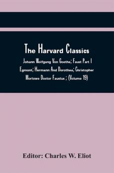 The Harvard Classics; Johann Wolfgang Von Goethe ;Faust Part I . Egmont; Hermann And Dorothea; Christopher Morlowe Doctor Faustus ; (Volume 19)