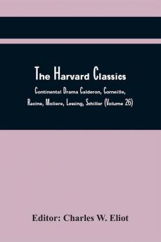 The Harvard Classics; Continental Drama Calderon Corneille Racine Moliere Lessing Schiller (Volume 26)