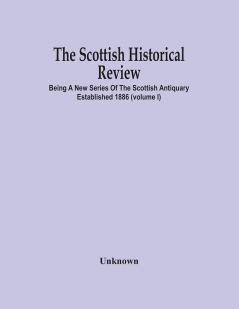 The Scottish Historical Review; BEING A NEW SERIES OF THE SCOTTISH ANTIQUARY ESTABLISHED 1886 (Volume I)