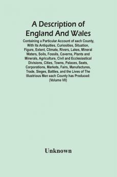 A Description Of England And Wales Containing A Particular Account Of Each County With Its Antiquities Curiosities Situation Figure Extent Climate Rivers Lakes Mineral Waters Soils Fossils Caverns Plants And Minerals Agriculture Civil And