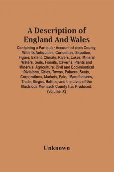 A Description Of England And Wales Containing A Particular Account Of Each County With Its Antiquities Curiosities Situation Figure Extent Climate Rivers Lakes Mineral Waters Soils Fossils Caverns Plants And Minerals Agriculture Civil And