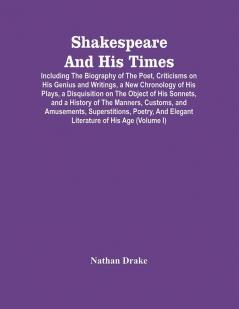 Shakespeare And His Times : Including The Biography Of The Poet Criticisms On His Genius And Writings A New Chronology Of His Plays A Disquisition On The Object Of His Sonnets And A History Of The Manners Customs And Amusements Superstitions