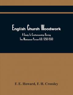 English Church Woodwork A Study In Craftsmanship During The Mediaeval Period A.D. 1250-1550