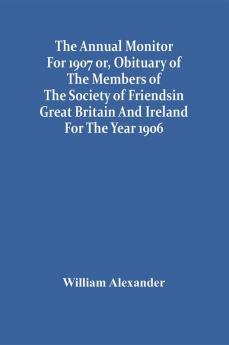 The Annual Monitor For 1907 Or Obituary Of The Members Of The Society Of Friends In Great Britain And Ireland For The Year 1906