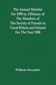 The Annual Monitor For 1909 Or Obituary Of The Members Of The Society Of Friends In Great Britain And Ireland For The Year 1908