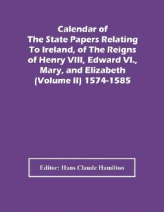 Calendar Of The State Papers Relating To Ireland Of The Reigns Of Henry Viii Edward Vi. Mary And Elizabeth (Volume Ii) 1574-1585