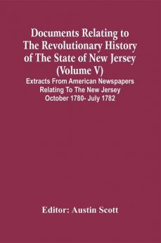 Documents Relating To The Revolutionary History Of The State Of New Jersey (Volume V) Extracts From American Newspapers Relating To The New Jersey October 1780- July 1782