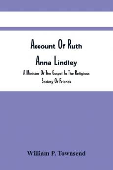 Account Of Ruth Anna Lindley : A Minister Of The Gospel In The Religious Society Of Friends