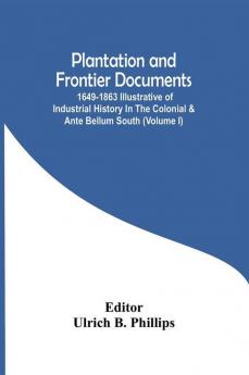 Plantation And Frontier Documents; 1649-1863 Illustrative Of Industrial History In The Colonial & Ante Bellum South (Volume I)