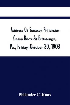 Address Of Senator Philander Chase Knox At Pittsburgh Pa. Friday October 30 1908