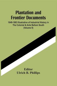 Plantation And Frontier Documents; 1649-1863 Illustrative Of Industrial History In The Colonial & Ante Bellum South (Volume Ii)