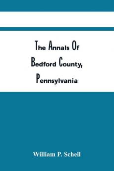 The Annals Of Bedford County Pennsylvania : Consisting Of Condensed Sketches Of The Most Important Events Which Occurred During The Century From January 1750 To 1850; Prepared For Old Home Week August 4-10 1907