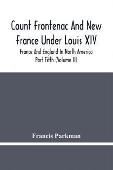 Count Frontenac And New France Under Louis Xiv; France And England In North America. Part Fifth (Volume Ii)