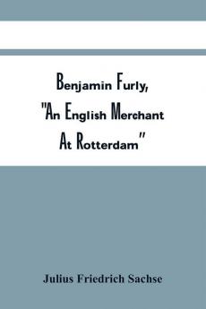 Benjamin Furly An English Merchant At Rotterdam : Who Promoted The First German Emigration To America