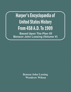 Harper'S Encyclopædia Of United States History From 458 A.D. To 1909 : Based Upon The Plan Of Benson John Lossing (Volume V)