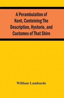 A Perambulation Of Kent Conteining The Description Hystorie And Customes Of That Shire