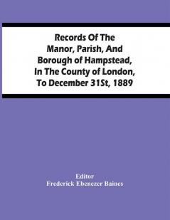 Records Of The Manor Parish And Borough Of Hampstead In The County Of London To December 31St 1889