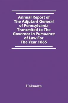 Annual Report Of The Adjutant General Of Pennsylvania Transmited To The Governor In Pursuance Of Law For The Year 1865