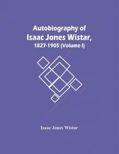 Autobiography Of Isaac Jones Wistar 1827-1905 (Volume I)