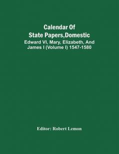 Calendar Of State Papers Domestic. Edward Vi Mary Elizabeth And James I (Volume I) 1547-1580