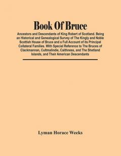 Book Of Bruce; Ancestors And Descendants Of King Robert Of Scotland. Being An Historical And Genealogical Survey Of The Kingly And Noble Scottish House Of Bruce And A Full Account Of Its Principal Collateral Families. With Special Reference To The Br