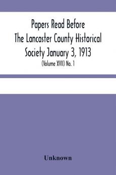 Papers Read Before The Lancaster County Historical Society January 3 1913; History Herself As Seen In Her Own Workshop; (Volume Xvii) No. 1