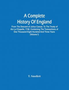 A Complete History Of England : From The Descent Of Julius Caesar To The Treaty Of Aix La Chapelle 1748. Containing The Transactions Of One Thousand Eight Hundred And Three Years (Volume I)