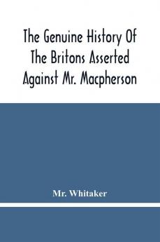 The Genuine History Of The Britons Asserted Against Mr. Macpherson