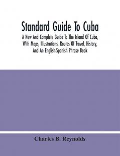 Standard Guide To Cuba : A New And Complete Guide To The Island Of Cuba With Maps Illustrations Routes Of Travel History And An English-Spanish Phrase Book